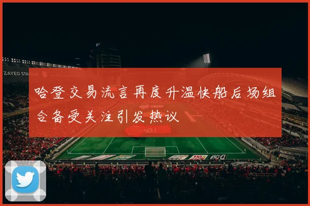 哈登交易流言再度升温快船后场组合备受关注引发热议